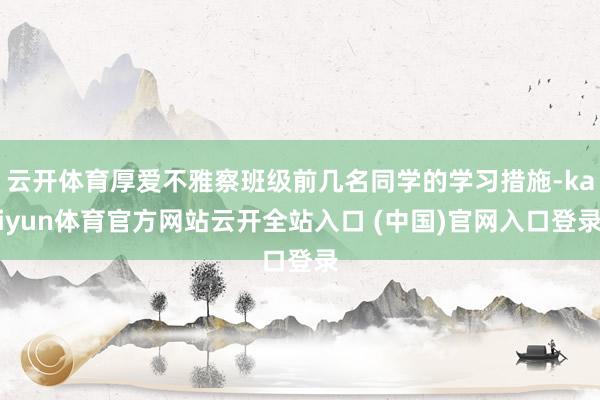 云开体育厚爱不雅察班级前几名同学的学习措施-kaiyun体育官方网站云开全站入口 (中国)官网入口登录