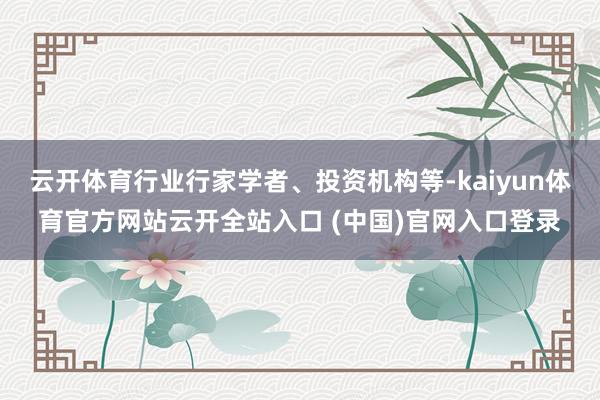 云开体育行业行家学者、投资机构等-kaiyun体育官方网站云开全站入口 (中国)官网入口登录
