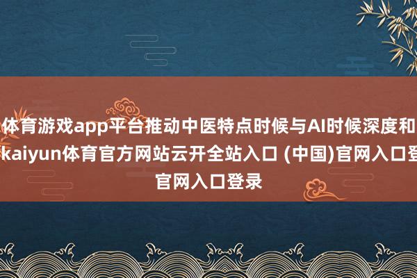 体育游戏app平台推动中医特点时候与AI时候深度和会-kaiyun体育官方网站云开全站入口 (中国)官网入口登录