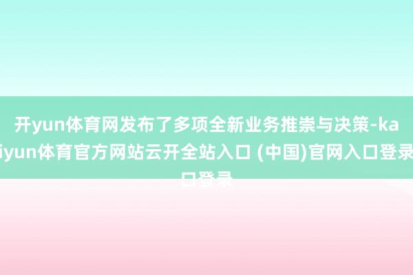开yun体育网发布了多项全新业务推崇与决策-kaiyun体育官方网站云开全站入口 (中国)官网入口登录