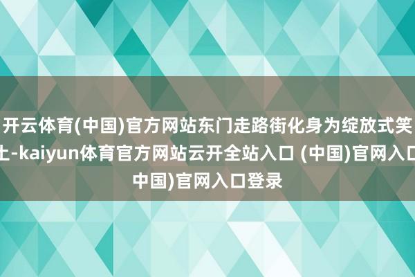 开云体育(中国)官方网站东门走路街化身为绽放式笑剧乐土-kaiyun体育官方网站云开全站入口 (中国)官网入口登录