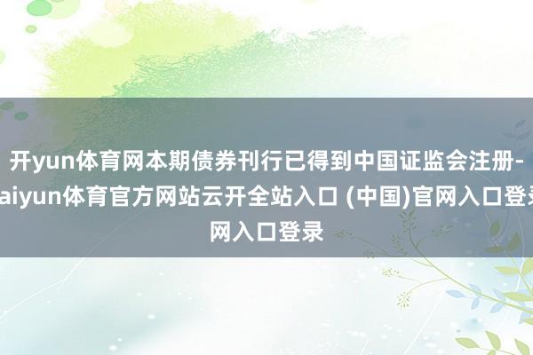 开yun体育网本期债券刊行已得到中国证监会注册-kaiyun体育官方网站云开全站入口 (中国)官网入口登录