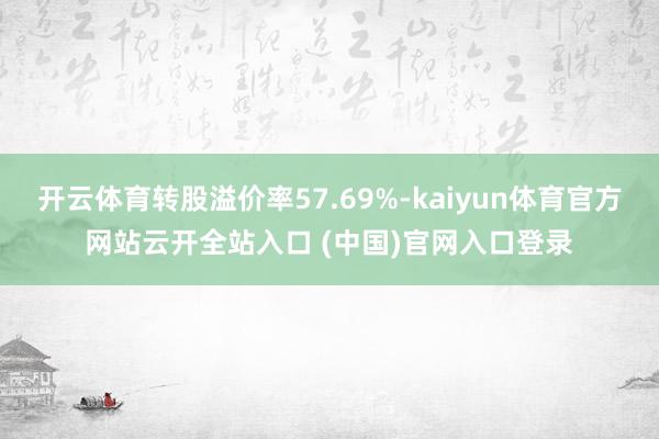 开云体育转股溢价率57.69%-kaiyun体育官方网站云开全站入口 (中国)官网入口登录