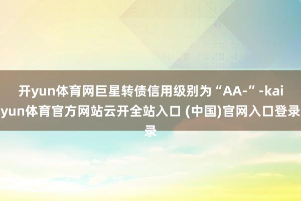 开yun体育网巨星转债信用级别为“AA-”-kaiyun体育官方网站云开全站入口 (中国)官网入口登录