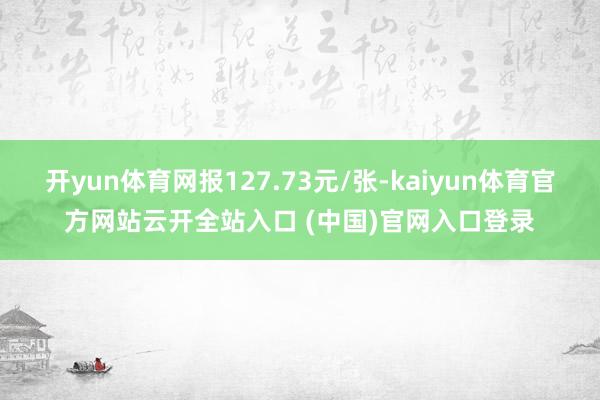 开yun体育网报127.73元/张-kaiyun体育官方网站云开全站入口 (中国)官网入口登录