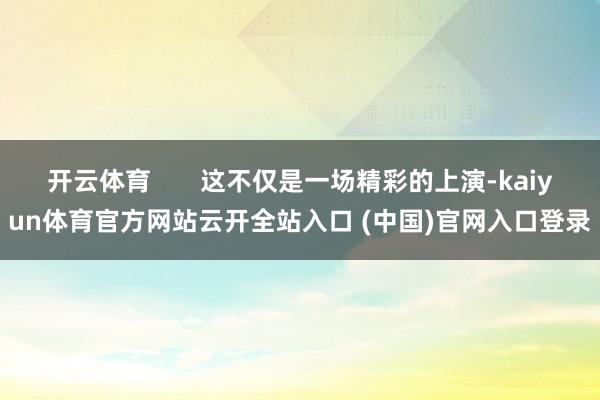开云体育       这不仅是一场精彩的上演-kaiyun体育官方网站云开全站入口 (中国)官网入口登录