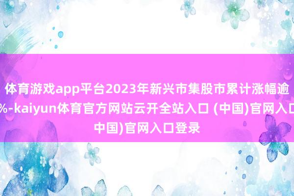 体育游戏app平台2023年新兴市集股市累计涨幅逾越30%-kaiyun体育官方网站云开全站入口 (中国)官网入口登录