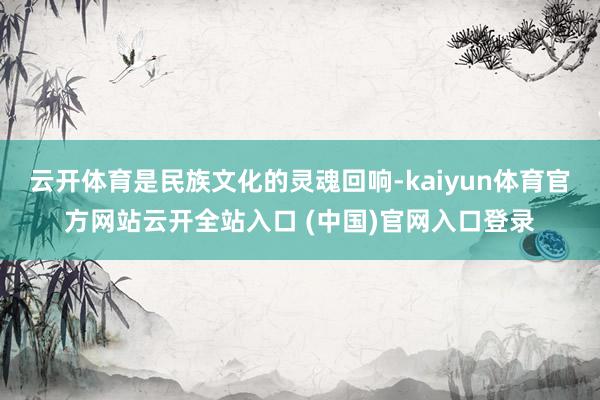 云开体育是民族文化的灵魂回响-kaiyun体育官方网站云开全站入口 (中国)官网入口登录