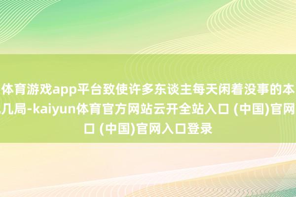 体育游戏app平台致使许多东谈主每天闲着没事的本领齐会玩几局-kaiyun体育官方网站云开全站入口 (中国)官网入口登录