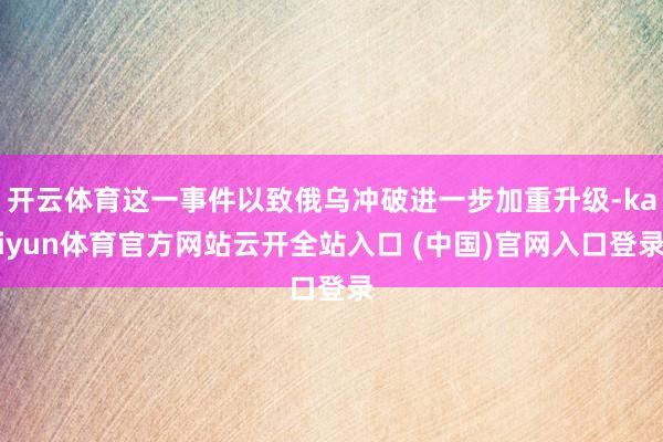 开云体育这一事件以致俄乌冲破进一步加重升级-kaiyun体育官方网站云开全站入口 (中国)官网入口登录