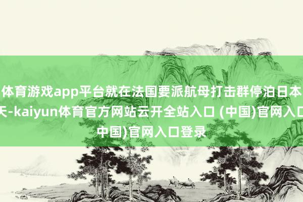 体育游戏app平台就在法国要派航母打击群停泊日本没几天-kaiyun体育官方网站云开全站入口 (中国)官网入口登录