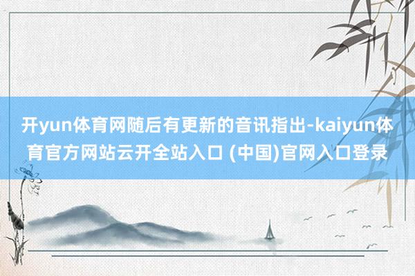 开yun体育网随后有更新的音讯指出-kaiyun体育官方网站云开全站入口 (中国)官网入口登录