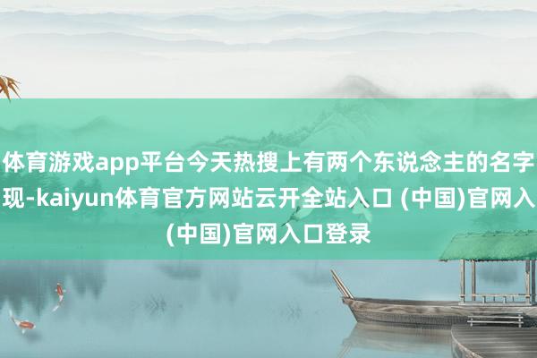 体育游戏app平台今天热搜上有两个东说念主的名字经常出现-kaiyun体育官方网站云开全站入口 (中国)官网入口登录