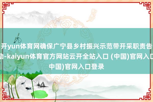开yun体育网确保广宁县乡村振兴示范带开采职责告成鼓励-kaiyun体育官方网站云开全站入口 (中国)官网入口登录