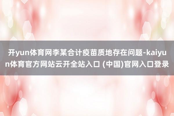 开yun体育网李某合计疫苗质地存在问题-kaiyun体育官方网站云开全站入口 (中国)官网入口登录