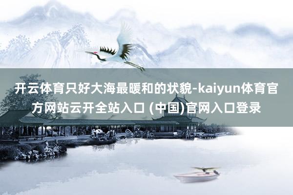 开云体育只好大海最暖和的状貌-kaiyun体育官方网站云开全站入口 (中国)官网入口登录