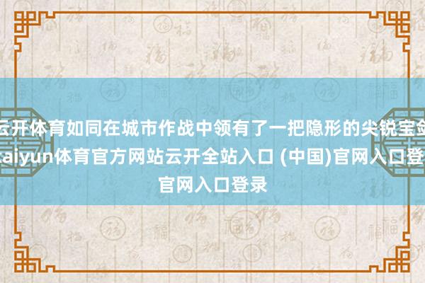 云开体育如同在城市作战中领有了一把隐形的尖锐宝剑-kaiyun体育官方网站云开全站入口 (中国)官网入口登录