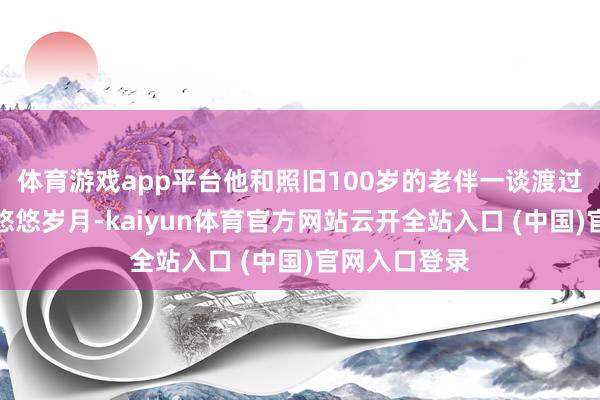 体育游戏app平台他和照旧100岁的老伴一谈渡过了几十年的悠悠岁月-kaiyun体育官方网站云开全站入口 (中国)官网入口登录