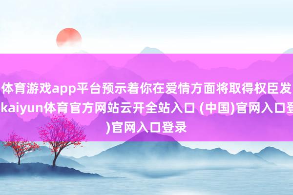 体育游戏app平台预示着你在爱情方面将取得权臣发扬-kaiyun体育官方网站云开全站入口 (中国)官网入口登录