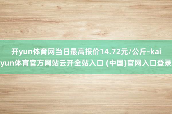 开yun体育网当日最高报价14.72元/公斤-kaiyun体育官方网站云开全站入口 (中国)官网入口登录
