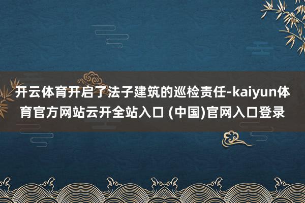 开云体育开启了法子建筑的巡检责任-kaiyun体育官方网站云开全站入口 (中国)官网入口登录