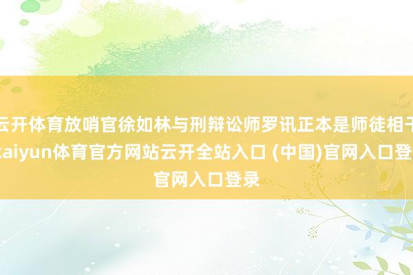 云开体育放哨官徐如林与刑辩讼师罗讯正本是师徒相干-kaiyun体育官方网站云开全站入口 (中国)官网入口登录