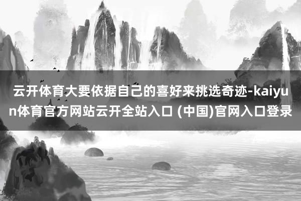 云开体育大要依据自己的喜好来挑选奇迹-kaiyun体育官方网站云开全站入口 (中国)官网入口登录