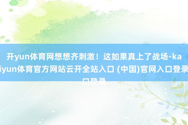 开yun体育网想想齐刺激！这如果真上了战场-kaiyun体育官方网站云开全站入口 (中国)官网入口登录