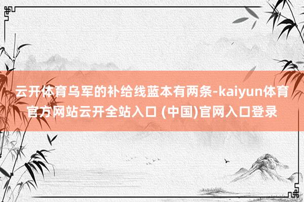 云开体育乌军的补给线蓝本有两条-kaiyun体育官方网站云开全站入口 (中国)官网入口登录