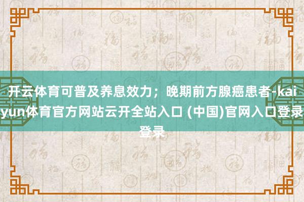 开云体育可普及养息效力；晚期前方腺癌患者-kaiyun体育官方网站云开全站入口 (中国)官网入口登录