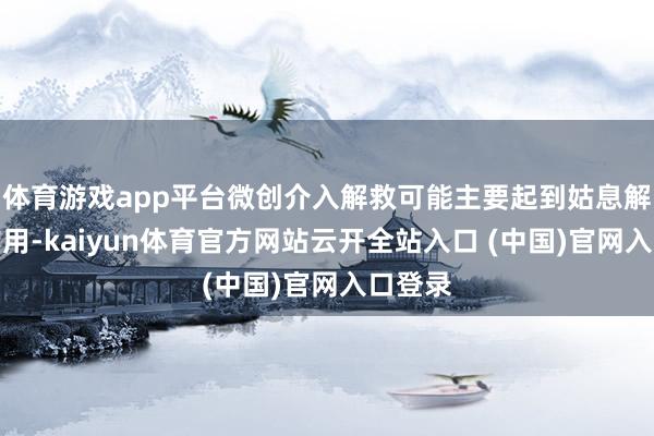 体育游戏app平台微创介入解救可能主要起到姑息解救的作用-kaiyun体育官方网站云开全站入口 (中国)官网入口登录