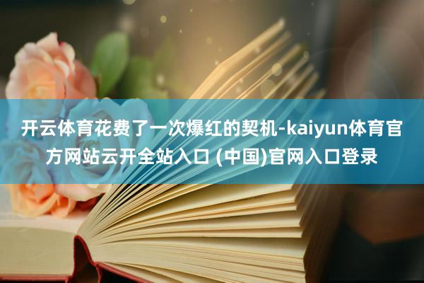 开云体育花费了一次爆红的契机-kaiyun体育官方网站云开全站入口 (中国)官网入口登录