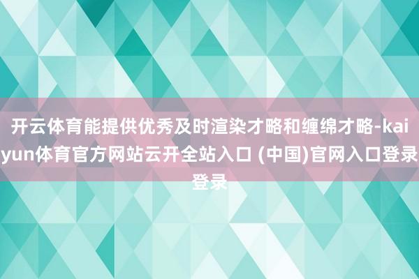 开云体育能提供优秀及时渲染才略和缠绵才略-kaiyun体育官方网站云开全站入口 (中国)官网入口登录