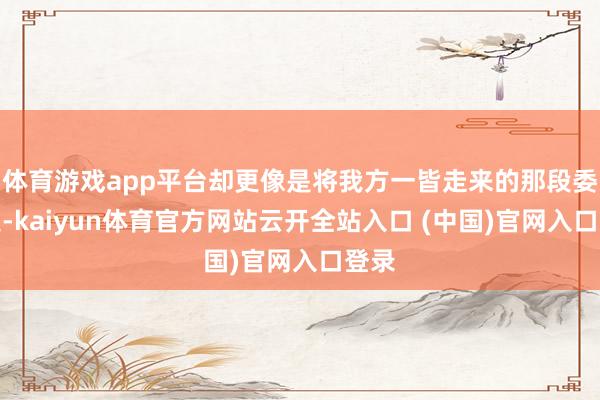 体育游戏app平台却更像是将我方一皆走来的那段委屈史-kaiyun体育官方网站云开全站入口 (中国)官网入口登录