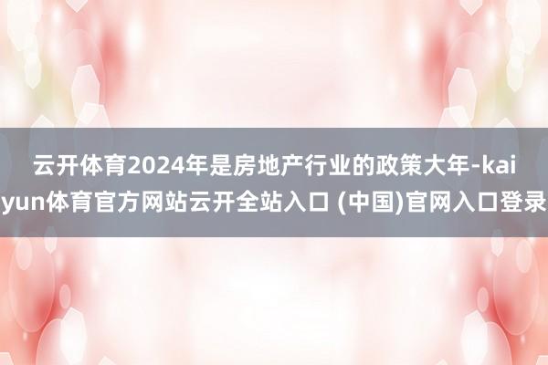 云开体育　　2024年是房地产行业的政策大年-kaiyun体育官方网站云开全站入口 (中国)官网入口登录