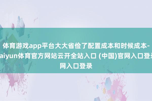体育游戏app平台大大省俭了配置成本和时候成本-kaiyun体育官方网站云开全站入口 (中国)官网入口登录