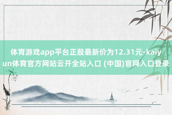 体育游戏app平台正股最新价为12.31元-kaiyun体育官方网站云开全站入口 (中国)官网入口登录