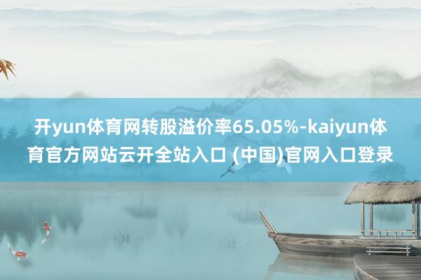 开yun体育网转股溢价率65.05%-kaiyun体育官方网站云开全站入口 (中国)官网入口登录