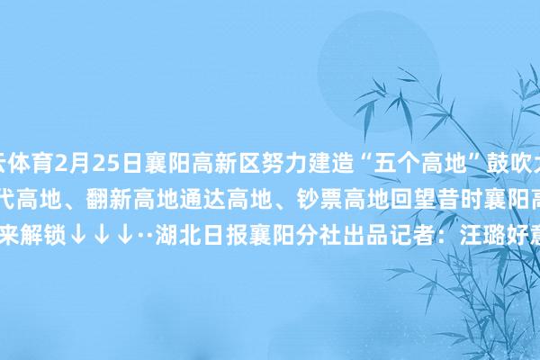开云体育2月25日襄阳高新区努力建造“五个高地”鼓吹大会召开什么是五个高地？产业高地、时代高地、翻新高地通达高地、钞票高地回望昔时襄阳高新区这张答卷怎样样？沿途来解锁↓↓↓··湖北日报襄阳分社出品记者：汪璐好意思术：郑晨审核：彭小萍 胡弦.detail_box .content *{white-space:nowrap !important}.base .side .content *{white-space:nowrap !important}-kaiyun体育官方网站云开全站入口 (中国)官网入口登录