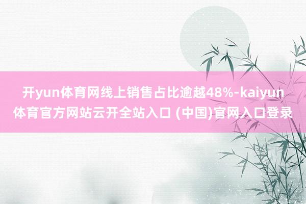 开yun体育网线上销售占比逾越48%-kaiyun体育官方网站云开全站入口 (中国)官网入口登录