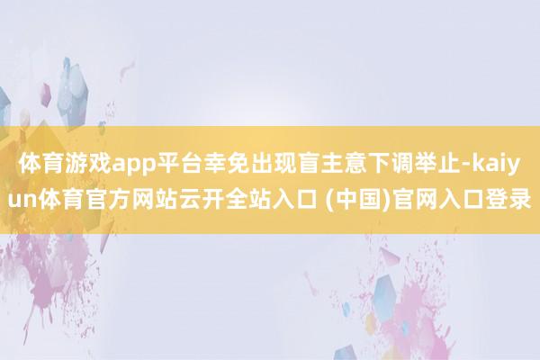 体育游戏app平台幸免出现盲主意下调举止-kaiyun体育官方网站云开全站入口 (中国)官网入口登录