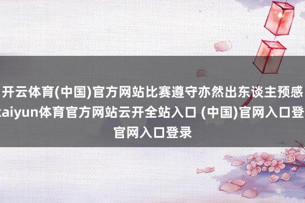 开云体育(中国)官方网站比赛遵守亦然出东谈主预感-kaiyun体育官方网站云开全站入口 (中国)官网入口登录