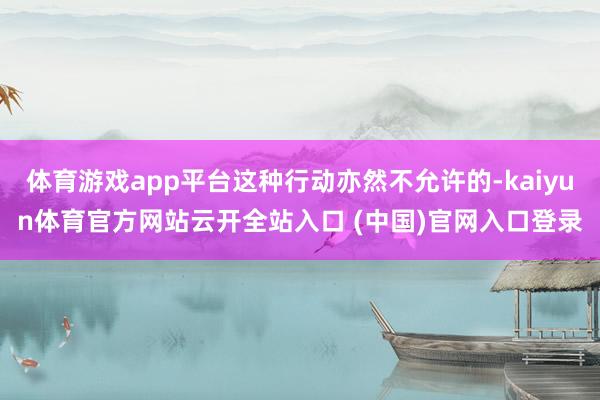 体育游戏app平台这种行动亦然不允许的-kaiyun体育官方网站云开全站入口 (中国)官网入口登录