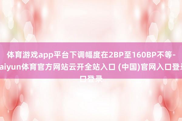 体育游戏app平台下调幅度在2BP至160BP不等-kaiyun体育官方网站云开全站入口 (中国)官网入口登录