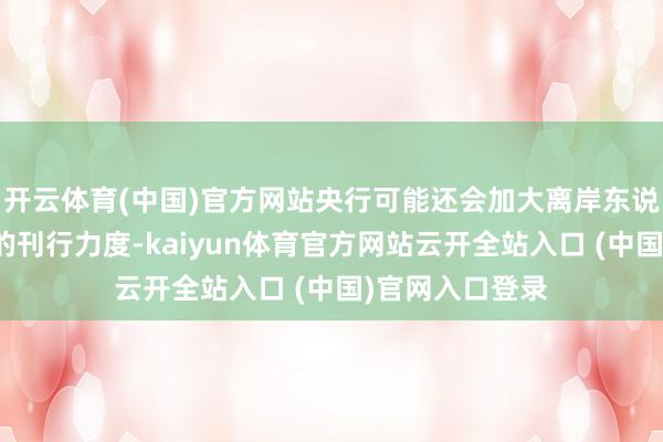开云体育(中国)官方网站央行可能还会加大离岸东说念主民币央票的刊行力度-kaiyun体育官方网站云开全站入口 (中国)官网入口登录