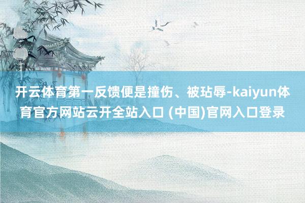 开云体育第一反馈便是撞伤、被玷辱-kaiyun体育官方网站云开全站入口 (中国)官网入口登录