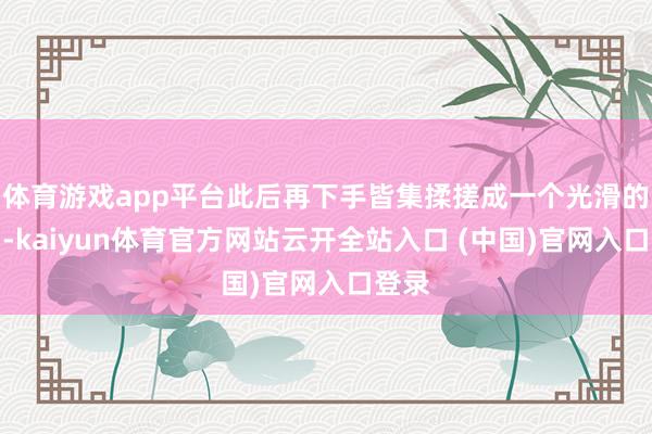 体育游戏app平台此后再下手皆集揉搓成一个光滑的面团-kaiyun体育官方网站云开全站入口 (中国)官网入口登录