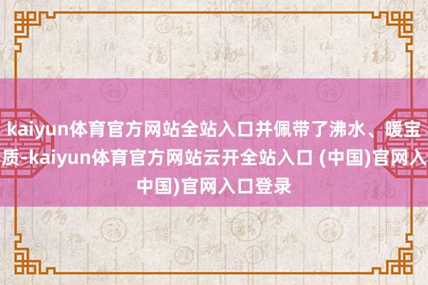 kaiyun体育官方网站全站入口并佩带了沸水、暖宝宝等物质-kaiyun体育官方网站云开全站入口 (中国)官网入口登录