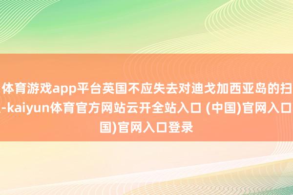 体育游戏app平台英国不应失去对迪戈加西亚岛的扫尾权-kaiyun体育官方网站云开全站入口 (中国)官网入口登录