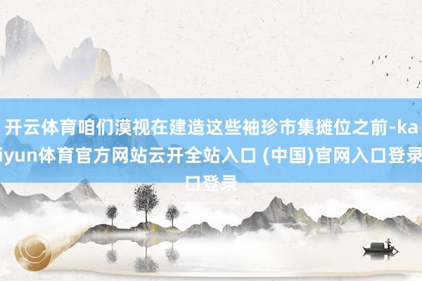 开云体育咱们漠视在建造这些袖珍市集摊位之前-kaiyun体育官方网站云开全站入口 (中国)官网入口登录